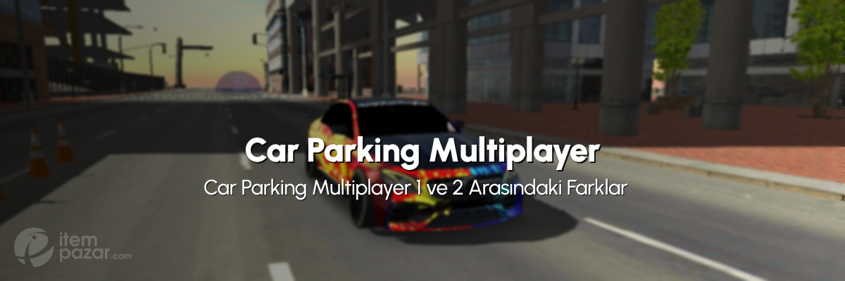 Car Parking Multiplayer 1 ve 2 Arasındaki Farklar: Hangisini Oynamalısın?