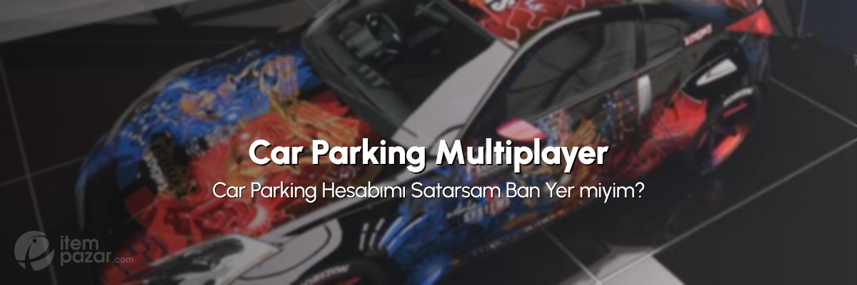Car Parking Hesabımı Satarsam Ban Yer miyim? CPM Hesap Satışı ve Ban Riski